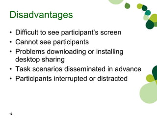 Disadvantages Difficult to see participant’s screen Cannot see participants Problems downloading or installing desktop sharing Task scenarios disseminated in advance Participants interrupted or distracted 
