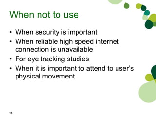When not to use When security is important When reliable high speed internet connection is unavailable For eye tracking studies When it is important to attend to user’s physical movement 