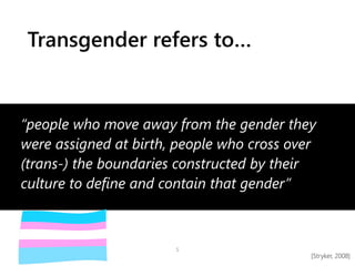 Transgender refers to…
5
“people who move away from the gender they
were assigned at birth, people who cross over
(trans-)...