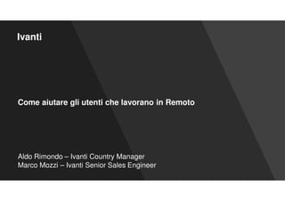 Aldo Rimondo – Ivanti Country Manager
Marco Mozzi – Ivanti Senior Sales Engineer
Come aiutare gli utenti che lavorano in Remoto
Ivanti
 