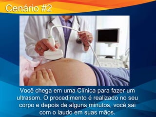 Você chega em uma Clínica para fazer um
ultrasom. O procedimento é realizado no seu
corpo e depois de alguns minutos, você sai
com o laudo em suas mãos.
Cenário #2
 