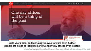 In 30 years time, as technology moves forward even further,
people are going to look back and wonder why ofﬁces ever existed.
 