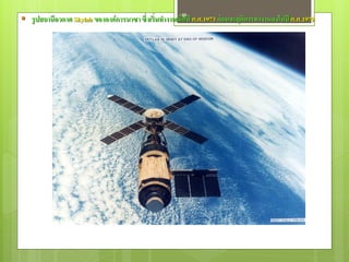  รู ปสถานีอวกาศ Skylab ขององค์ การนาซา ซึ่งเริ่มทางานเมื40ปี ค.ศ.1973 ก่ อนจะยุติการทางานลงในปี ค.ศ.1979
                                                         ่อ
 