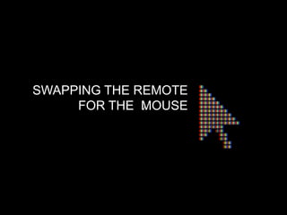 SWAPPING THE REMOTE
     FOR THE MOUSE
              v
 