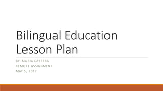 Bilingual Education
Lesson Plan
BY: MARIA CABRERA
REMOTE ASSIGNMENT
MAY 5, 2017
 