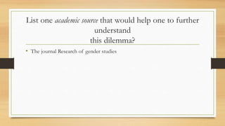 List one academic source that would help one to further
understand
this dilemma?
• The journal Research of gender studies
 