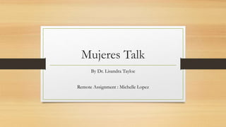 Mujeres Talk
By Dr. Lisandra Tayloe
Remote Assignment : Michelle Lopez
 