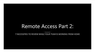 Remote Access Part 2:
7 NECESSITIES TO REVIEW WHILE YOUR TEAM IS WORKING FROM HOME
 