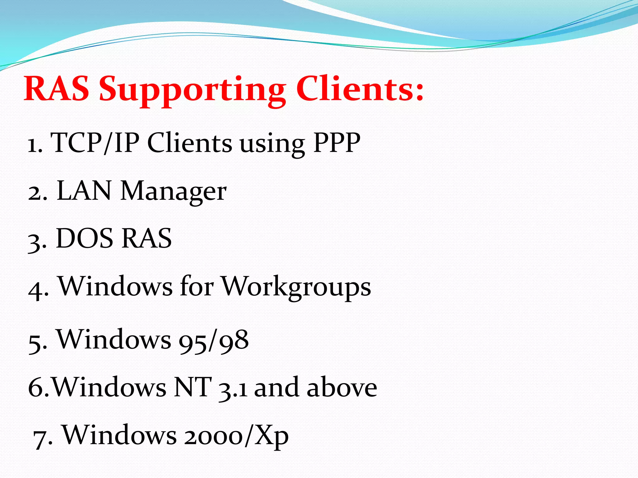 RAS Supporting Clients:1. TCP/IP Clients using PPP2. LAN Manager3. DOS RAS4. Windows for Workgroups5. Windows 95/986.Windows NT 3.1 and above7. Windows 2000/Xp