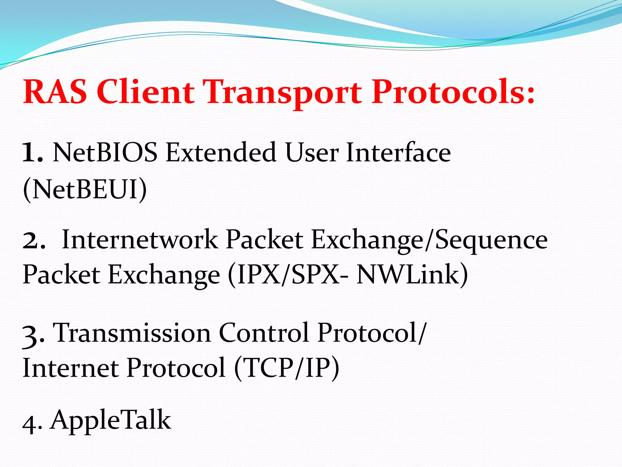 RAS Client Transport Protocols:1. NetBIOS Extended User Interface (NetBEUI)2.  Internetwork Packet Exchange/Sequence Packet Exchange (IPX/SPX- NWLink)3. Transmission Control Protocol/Internet Protocol (TCP/IP)4. AppleTalk