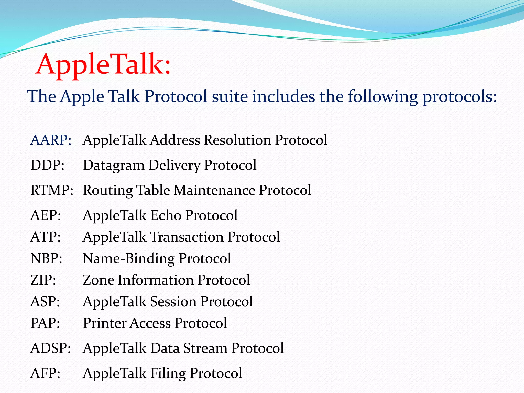 AppleTalk:The Apple Talk Protocol suite includes the following protocols: