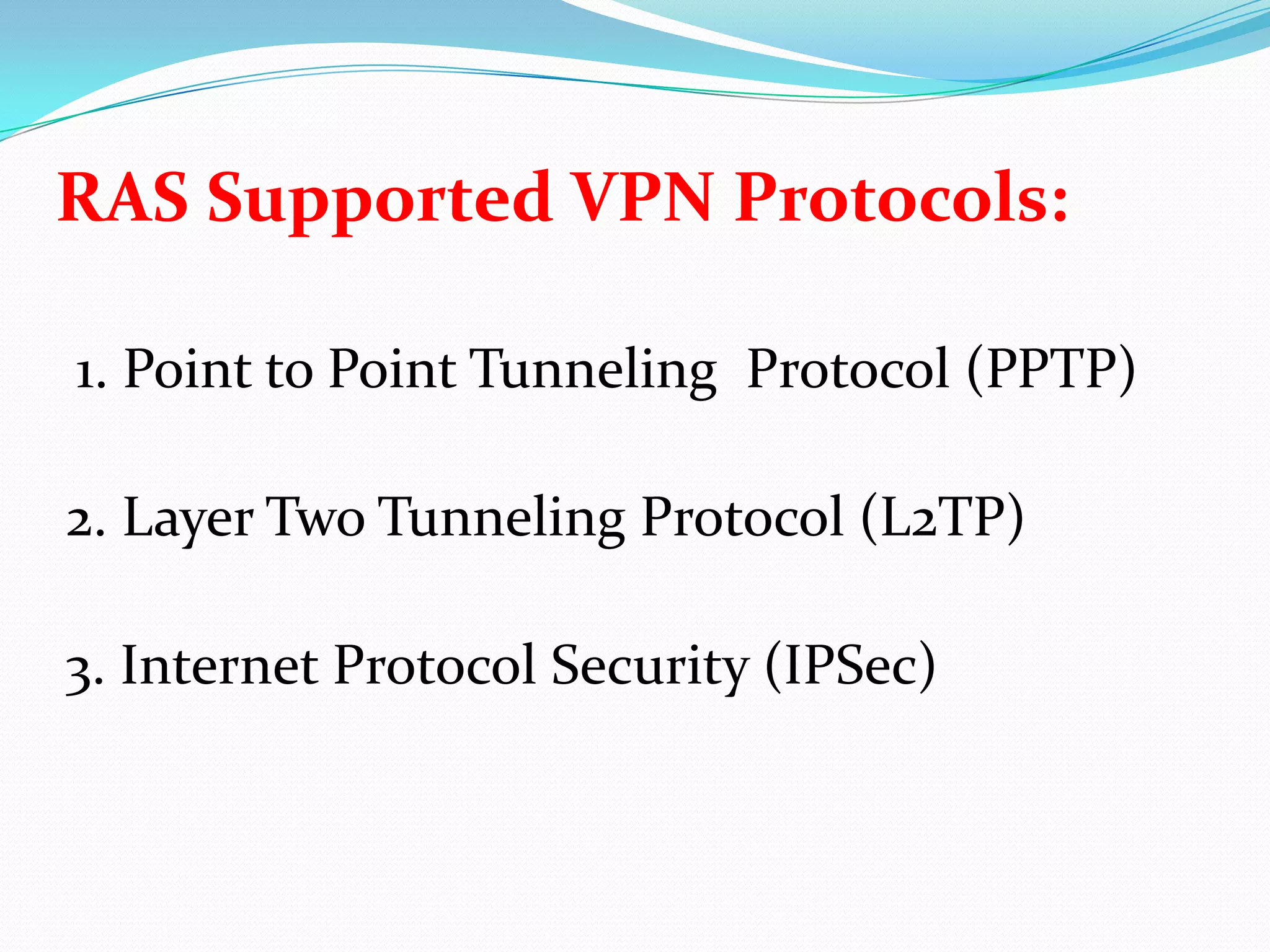 RAS Supported VPN Protocols:1. Point to Point Tunneling  Protocol (PPTP)2. Layer Two Tunneling Protocol (L2TP)3. Internet Protocol Security (IPSec)