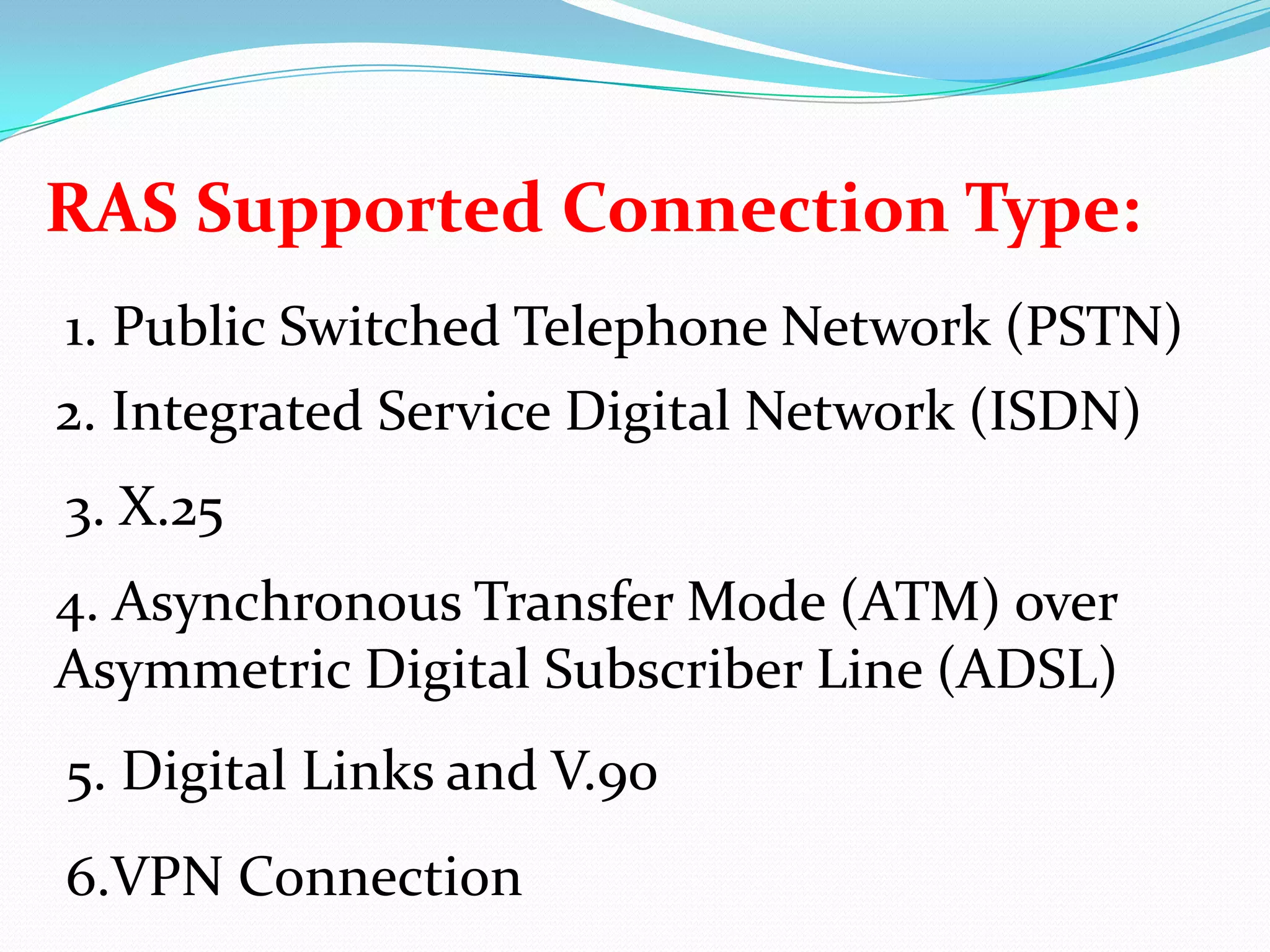 RAS Supported Connection Type:1. Public Switched Telephone Network (PSTN)2. Integrated Service Digital Network (ISDN)3. X.254. Asynchronous Transfer Mode (ATM) over Asymmetric Digital Subscriber Line (ADSL)5. Digital Links and V.906.VPN Connection