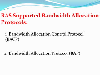 RAS Supported Bandwidth Allocation Protocols:1. Bandwidth Allocation Control Protocol (BACP)2. Bandwidth Allocation Protocol (BAP)