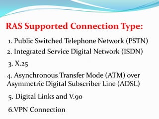 RAS Supported Connection Type:1. Public Switched Telephone Network (PSTN)2. Integrated Service Digital Network (ISDN)3. X.254. Asynchronous Transfer Mode (ATM) over Asymmetric Digital Subscriber Line (ADSL)5. Digital Links and V.906.VPN Connection