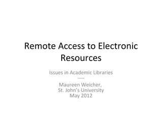 Remote Access to Electronic
       Resources
     Issues in Academic Libraries
                  ----
         Maureen Weicher,
         St. John’s University
               May 2012
 