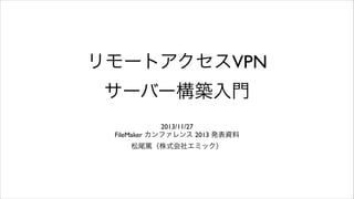 リモートアクセスVPN
サーバー構築入門
2013/11/27	

FileMaker カンファレンス 2013 発表資料	

松尾篤（株式会社エミック）

 