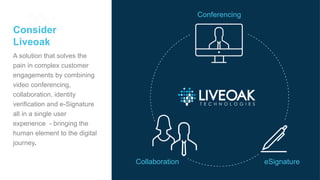 Current Use Cases
• Insurance/wealth management customer onboarding
• Retirement plan on-boarding
• Corporate Customer on-boarding
• Virtual customer one on-one-meetings
• International customer on-boarding
• KYC reviews
 