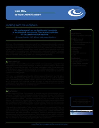 Case Story
             Remote Administration



Looking from the outside in

           “Our customers rely on our loading dock products
          to enable quick turnarounds; Clear’s team facilitates
                                                                                           The Customer:
                   our success with quick response.”
                                                                                           4Front Engineered Solutions®
             -- Shawna Cardillo, CIO, 4 Front Engineered Solutions
                                                                                           The Environment:
                                                                                           • 1 iSeries Server
                                                                                           • JD Edwards Enterprise One
With over 750 employees in three countries, 4Front Engineered Solutions® is a leading      • Runs the business
manufacturer and supplier of products that enable customers to more efficiently and
effectively move products through their manufacturing, distribution, and warehouse         The Challenge:
facilities. Their products include dock doors, products that enhance dock door             • Growth
efficiency such as dock levelers, vehicle restraints, dock seals & shelters, specialty     • Reliability
dock doors, ergonomic lift products, environmental control systems, aftermarket            • Limited IT resources
dock accessories, and cutting-edge dock management software.                               • Cost

                                                                                           The Solution:
                                                                                           • Remote Administration
   The Challenge                                                                           • 24/7 Support
“Our iSeries box runs our ERP solution, which in turn, runs our business…” explains Hope   • Deep iSeries expertise
Willingham, the IT applications manager at 4Front. As a result, early on, 4Front knew      • Cost Containment
they had to purchase the right ‘iron’ to meet their needs. Hope further explained,
“We decided to purchase iSeries because of its reliability, scalability, and flexibility
to ensure that our ERP solution would be up, available, and poised to handle our
current and future growth.”

 “We knew we needed to purchase the right iron product for growth, but little did we
know that after purchasing iSeries, our company would grow at such an explosive
rate…” explains Shawna Cardillo, the CIO. Shawna further states, “I knew that iSeries
would be reliable, but also knew that we did need to have a dedicated resource
on-hand with deep expertise in case something happened. My dilemma was that I
did not have a daily need for an iSeries expert.”
                                       TM




   The Solution
Shawna selected Clear Technologies to provide remote administration services
because, “throughout our iSeries purchasing process Clear showed their willingness
to help even at the expense of their own time and bottom-line – they simply cared
about meeting our needs – we have come to trust Clear to provide sound, selfless
advice.” As a result, for the past five years, Clear Technologies has provided remote          For more information
                                                                                             www.ClearTechnologies.net
administration services to 4Front. Shawna further states, “Clear met and exceeded
                                                                                                or call 972.906.7500
our iSeries needs by guaranteeing 24/7 Support, expertise, and cost containment.”

“The proof is in the pudding,” says Hope. Throughout the relationship, Clear has
endeavored to not only provide value in remote administration, but also in back-
up and recovery, partitioning, and batch optimization. “Clear exceeded our
                                                                                                                          TM




expectations. We were pleasantly surprised by amount of knowledge transfer we
gained through this partnership. Moreover, Clear helped us to see gaps in our current                                     MT




environment that, if left uncovered, would have yielded show-stopping outcomes.
We look forward to continuing and growing this vital partnership.”



                                      www.ClearTechnologies.net/RemoteAdministration
 