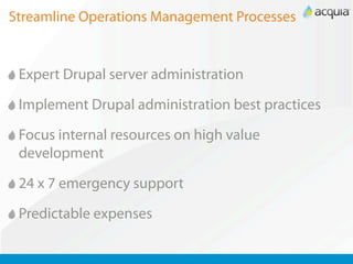 Streamline Operations Management Processes


 Expert Drupal server administration

 Implement Drupal administration best practices

 Focus internal resources on high value
 development

 24 x 7 emergency support

 Predictable expenses
 