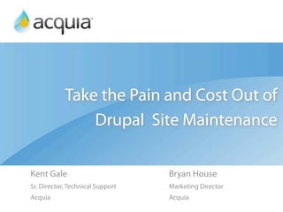 Take the Pain and Cost Out of
                Drupal Site Maintenance

Kent Gale                         Bryan House
Sr. Director, Technical Support   Marketing Director
Acquia                            Acquia
 