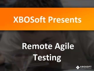 XBOSoft Presents
Remote Agile
Testing
 