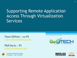 Supporting Remote Application Access Through Virtualization Services  Vince DiNoto – co-PI [email_address] Phil Davis – PI  [email_address]   Funded by National  Science Foundation  DUE  0801893 