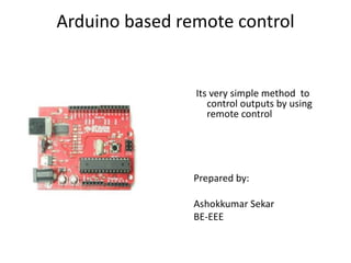 Arduino based remote control
Its very simple method to
control outputs by using
remote control
Prepared by:
Ashokkumar Sekar
BE-EEE
 