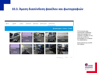 10.3. Άμεση διασύνδεση φακέλου και φωτογραφιών
Ο Συντονιστής μόλις
ολοκληρωθεί η διαδικασία
λήψης φωτογραφιών και
τελειώσει η συνεδρία, με ένα
απλό κλικ συνδέει τις
φωτογραφίες με τον φάκελο
του ασφαλισμένου.
Άμεσα φαίνεται και στα WS
των εταιριών.
 