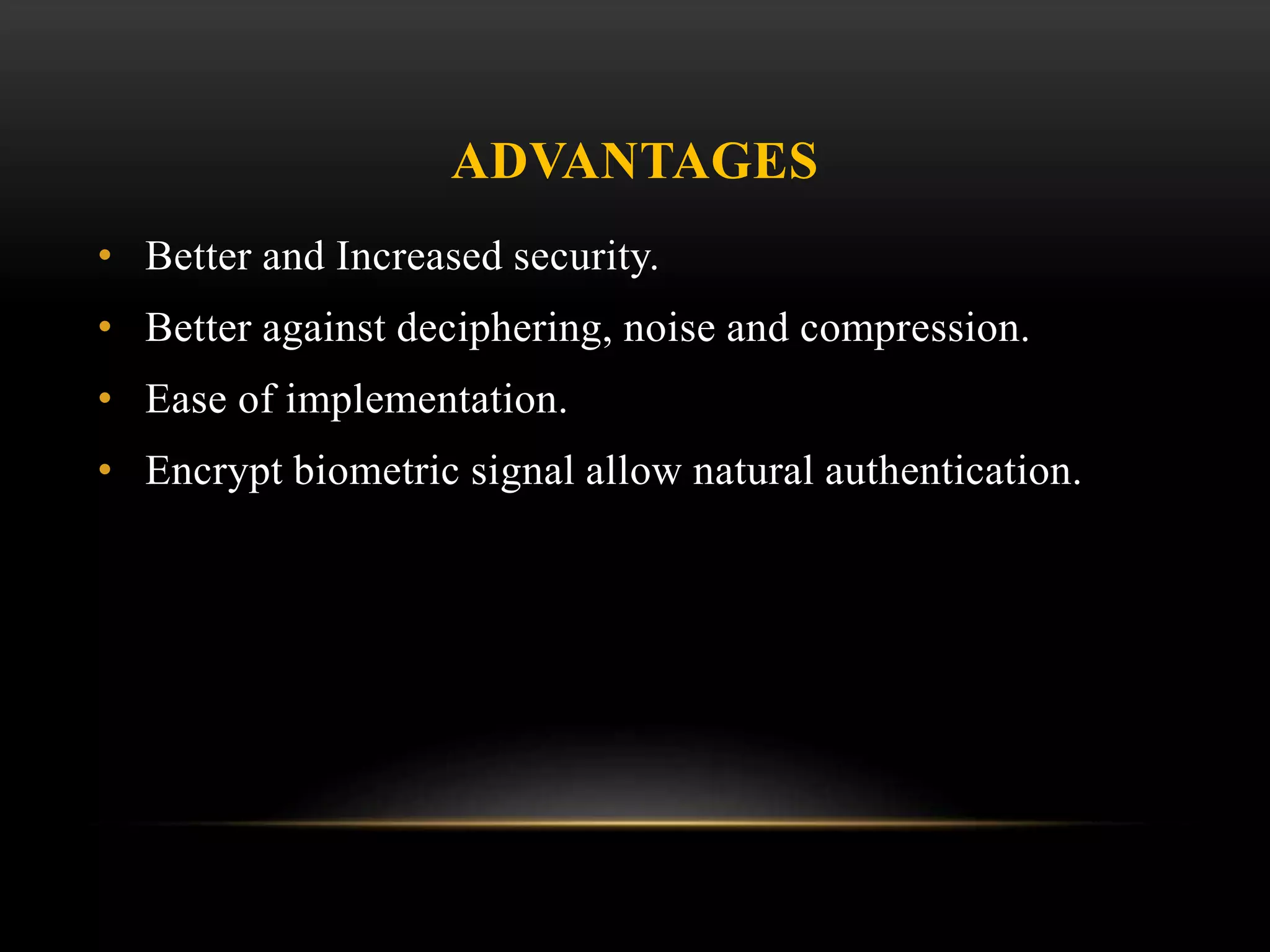 ADVANTAGES
• Better and Increased security.
• Better against deciphering, noise and compression.
• Ease of implementation.
• Encrypt biometric signal allow natural authentication.
 