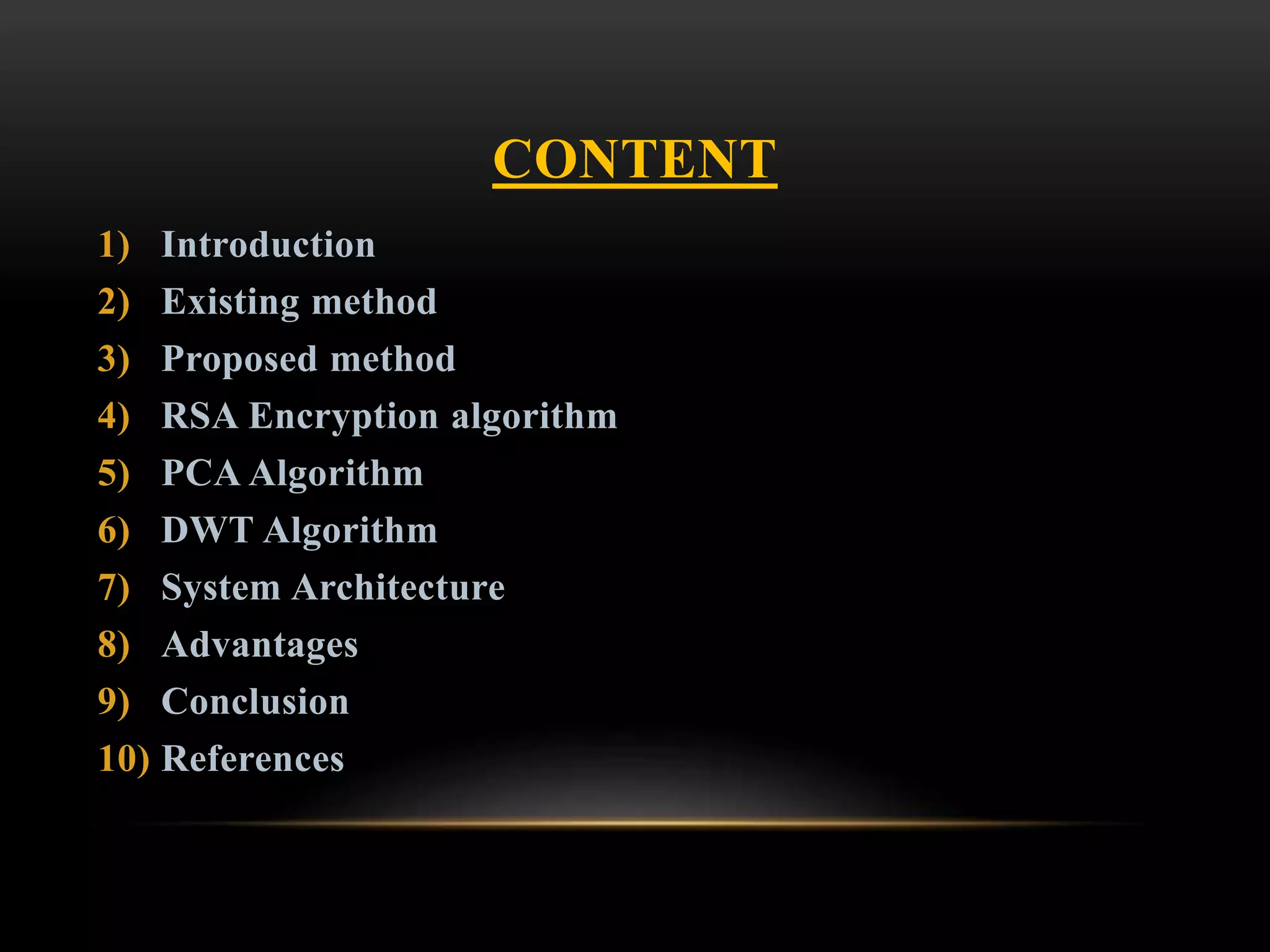 CONTENT
1) Introduction
2) Existing method
3) Proposed method
4) RSA Encryption algorithm
5) PCA Algorithm
6) DWT Algorithm
7) System Architecture
8) Advantages
9) Conclusion
10) References
 