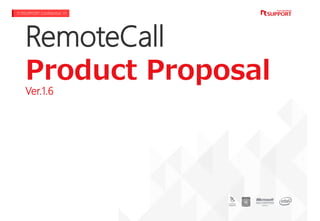 RemoteCall
Product Proposal
!!! RSUPPORT Presentation, Confidential !!! Copyright © 2013~2017 RSUPPORT K.K. ALL RIGHTS RESERVED. www.rsupport.com 1Copyright © 2013~2017 RSUPPORT K.K. ALL RIGHTS RESERVED. www.rsupport.com
RemoteCall
Product Proposal
Ver.1.6
!!! RSUPPORT Confidential !!!
 