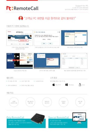 ??? PC ??? ??????.
?? ??
?? ??
?? ??
??? PC?? ????? ????
???? ?? ??
Support for PC
PC ?? ?? ??? ??? ??
????? ??? ???? PC ?? ?? ???
??? PC
PC ?? ?? ??
?? ??????
???
???? ??
?? ?? ?
?? ??
??? ?
?? ??
????
??
????
???
?? IT ?? ??
??? ??, ??, ?? ?
??? ?? ?? ????? ?? ? ?? PC OS
Mac OS X Windows Linux
??? ??? ?? ?? PC? ???? ??? ?? ?? ?? ? ??? ??? ??
Drag & Drop?? ?? ?? ?? PC ?? ?? ???? ?? ?? ???? ????? ???? ?? ??
Only RemoteCall
???? ?? ???? ??
?? ??? ????? ?? ???? ?????
??? ?? ?? ??!
Special RemoteCall
PC ?? ?? ??
??? PC?? ????? ??? ?
?? ??? ??? ? ?? ??
??? PC ??? ?? ???? ?? ????
?? PC
 