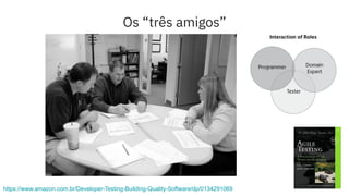 Os “três amigos”
https://www.amazon.com.br/Developer-Testing-Building-Quality-Software/dp/0134291069
 