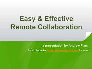 Easy & EffectiveRemote Collaboration a presentation by Andrew Filev, Subscribe to theProject Management 2.0 blog for more 