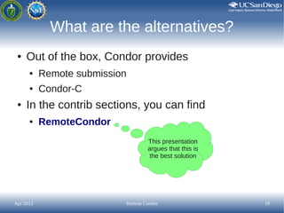 What are the alternatives?
 ●   Out of the box, Condor provides
      ●    Remote submission
      ●    Condor-C
 ●   In t...