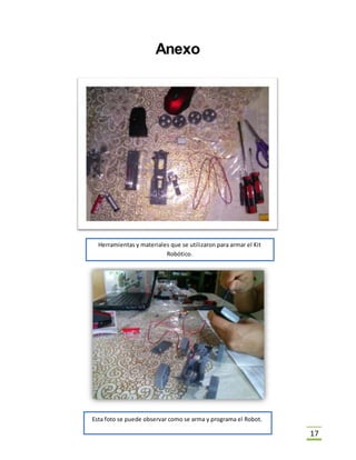 17
Anexo
Herramientas y materiales que se utilizaron para armar el Kit
Robótico.
Esta foto se puede observar como se arma y programa el Robot.
 