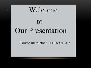 .
Welcome
to
Our Presentation
Course Instructor : RETHWAN FAIZ
 