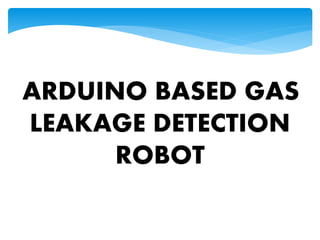 ARDUINO BASED GAS
LEAKAGE DETECTION
ROBOT
 