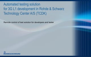Automated testing solution
for 3G L1 development in Rohde & Schwarz
Technology Center A/S (TCDK)
Remote control of test solution for developers and tester

 