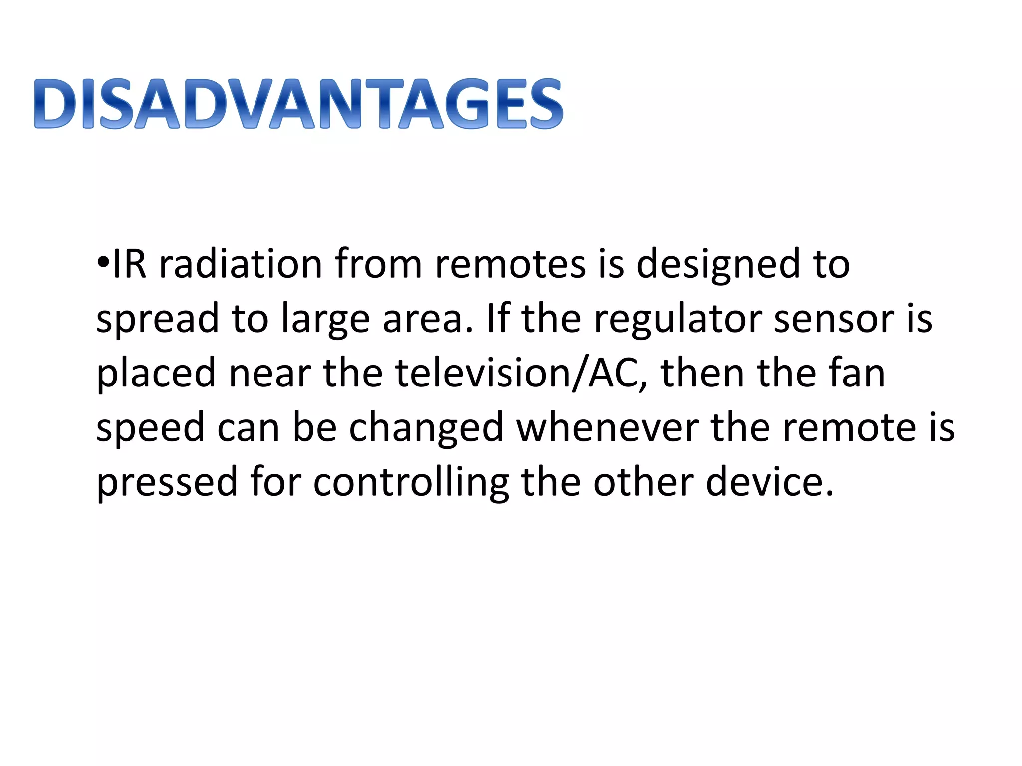•IR radiation from remotes is designed to
spread to large area. If the regulator sensor is
placed near the television/AC, then the fan
speed can be changed whenever the remote is
pressed for controlling the other device.
 
