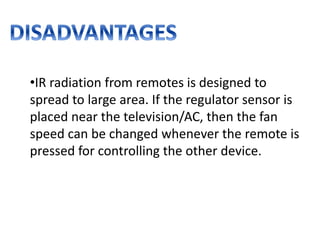 •IR radiation from remotes is designed to
spread to large area. If the regulator sensor is
placed near the television/AC, then the fan
speed can be changed whenever the remote is
pressed for controlling the other device.
 
