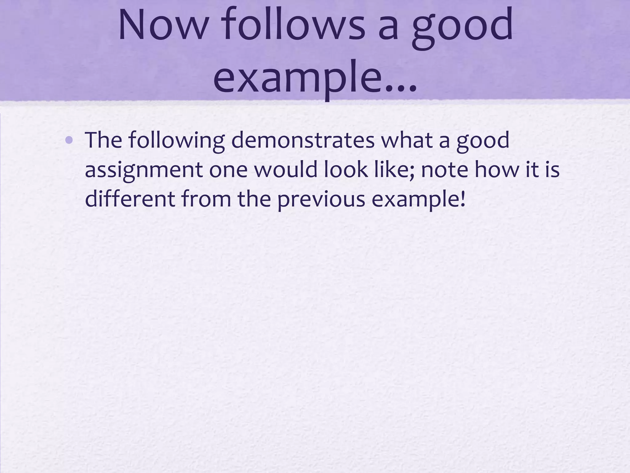 Now follows a good
example...
• The following demonstrates what a good
assignment one would look like; note how it is
different from the previous example!
 