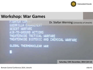 slide #1Remote Control Conference 2014, Utrecht
Workshop: War Games
Dr. Stefan Werning (University of Utrecht)
Saturday 13th December, 2014 (10-12)
 