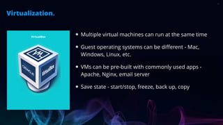 VirtualBox
Virtualization.
12
Multiple virtual machines can run at the same time
Guest operating systems can be different ...