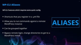 28
Shortcuts that you register in a .yml file
Allow you to run commands against a remote
WordPress instance
Can be grouped...