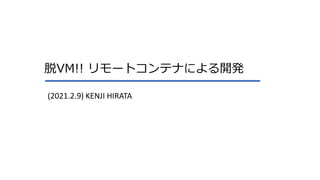 脱VM!! リモートコンテナによる開発
(2021.2.9) KENJI HIRATA
 