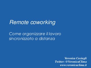 Veronica Caciagli
Twitter: @VeronicaClima
www.veronicaclima.it
Remote coworking
Come organizzare il lavoro
sincronizzato a distanza
 