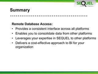 Summary
Remote Database Access:
• Provides a consistent interface across all platforms
• Enables you to consolidate data from other platforms
• Leverages your expertise in SEQUEL to other platforms
• Delivers a cost-effective approach to BI for your
organization
 