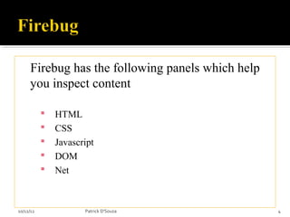 Firebug has the following panels which help
     you inspect content

              HTML
              CSS
              Javascript
              DOM
              Net



10/12/12              Patrick D'Souza              4
 
